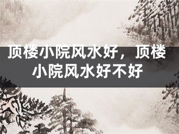 顶楼小院风水好，顶楼小院风水好不好