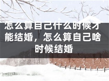 怎么算自己什么时候才能结婚，怎么算自己啥时候结婚