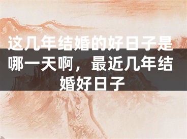 这几年结婚的好日子是哪一天啊，最近几年结婚好日子