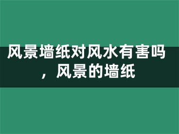 风景墙纸对风水有害吗，风景的墙纸