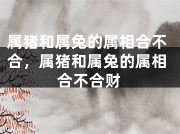 属猪和属兔的属相合不合，属猪和属兔的属相合不合财