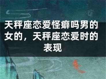 天秤座恋爱怪癖吗男的女的，天秤座恋爱时的表现