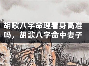 胡歌八字命理看身高准吗，胡歌八字命中妻子