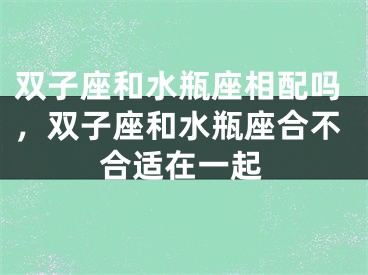 双子座和水瓶座相配吗，双子座和水瓶座合不合适在一起