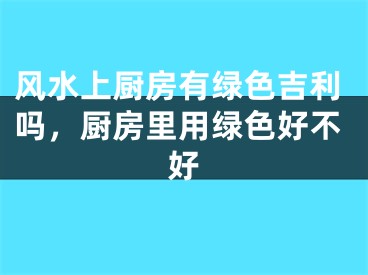 风水上厨房有绿色吉利吗，厨房里用绿色好不好