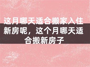 这月哪天适合搬家入住新房呢，这个月哪天适合搬新房子
