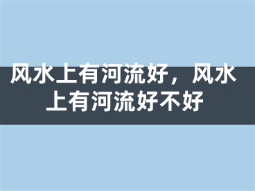 风水上有河流好，风水上有河流好不好