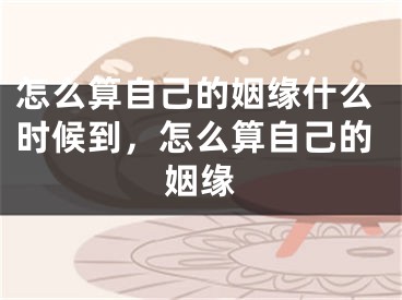 怎么算自己的姻缘什么时候到，怎么算自己的姻缘