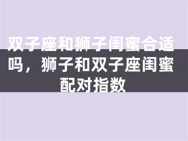 双子座和狮子闺蜜合适吗，狮子和双子座闺蜜配对指数