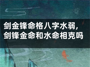 剑金锋命格八字水弱,剑锋金命和水命相克吗