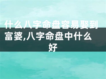 什么八字命盘容易娶到富婆,八字命盘中什么好