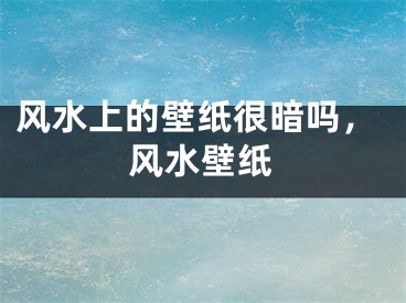 风水上的壁纸很暗吗，风水壁纸