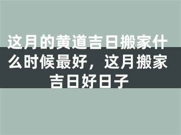 这月的黄道吉日搬家什么时候最好，这月搬家吉日好日子