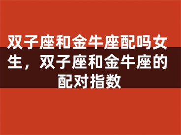 双子座和金牛座配吗女生，双子座和金牛座的配对指数