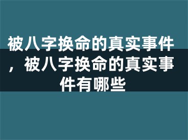 被八字换命的真实事件，被八字换命的真实事件有哪些