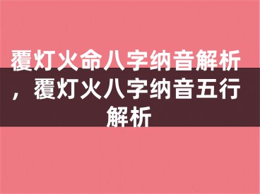 覆灯火命八字纳音解析，覆灯火八字纳音五行解析
