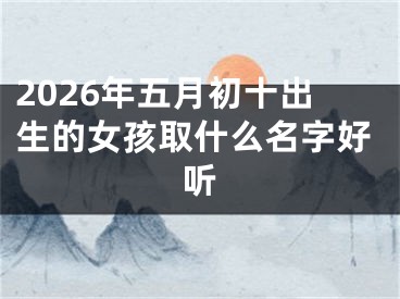 2026年五月初十出生的女孩取什么名字好听