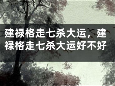 建禄格走七杀大运，建禄格走七杀大运好不好