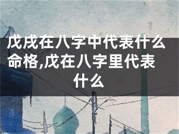戊戌在八字中代表什么命格,戊在八字里代表什么