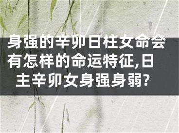 身强的辛卯日柱女命会有怎样的命运特征,日主辛卯女身强身弱?