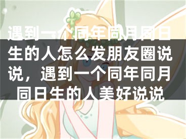遇到一个同年同月同日生的人怎么发朋友圈说说，遇到一个同年同月同日生的人美好说说