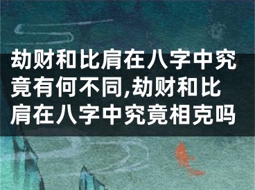 劫财和比肩在八字中究竟有何不同,劫财和比肩在八字中究竟相克吗