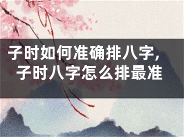 子时如何准确排八字,子时八字怎么排最准