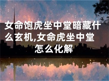 女命饱虎坐中堂暗藏什么玄机,女命虎坐中堂怎么化解