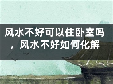 风水不好可以住卧室吗，风水不好如何化解