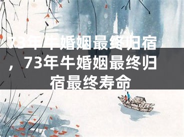 73年牛婚姻最终归宿，73年牛婚姻最终归宿最终寿命