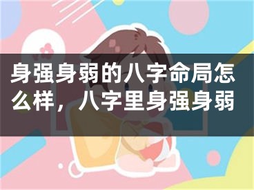 身强身弱的八字命局怎么样，八字里身强身弱