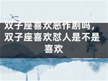 双子座喜欢恶作剧吗，双子座喜欢怼人是不是喜欢