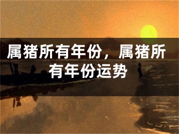 属猪所有年份，属猪所有年份运势