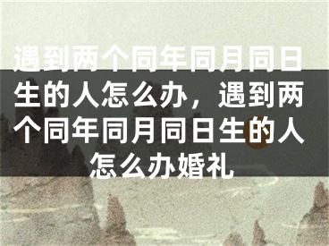 遇到两个同年同月同日生的人怎么办，遇到两个同年同月同日生的人怎么办婚礼