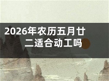 2026年农历五月廿二适合动工吗