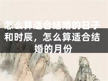 怎么算适合结婚的日子和时辰，怎么算适合结婚的月份