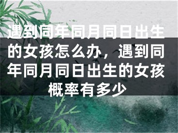 遇到同年同月同日出生的女孩怎么办，遇到同年同月同日出生的女孩概率有多少