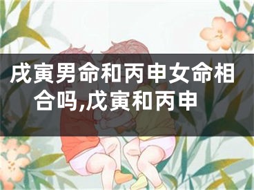 戌寅男命和丙申女命相合吗,戊寅和丙申