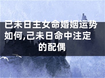 已未日主女命婚姻运势如何,己未日命中注定的配偶