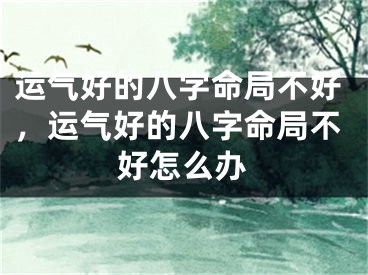 运气好的八字命局不好，运气好的八字命局不好怎么办