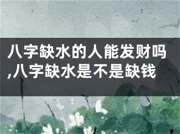 八字缺水的人能发财吗,八字缺水是不是缺钱