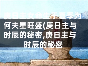 庚日主女命生于夏季为何夫星旺盛(庚日主与时辰的秘密,庚日主与时辰的秘密
