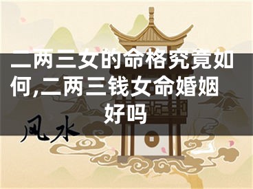 二两三女的命格究竟如何,二两三钱女命婚姻好吗