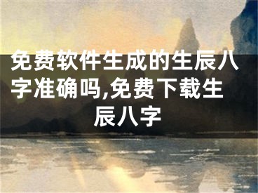 免费软件生成的生辰八字准确吗,免费下载生辰八字