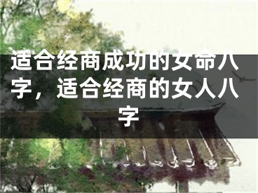适合经商成功的女命八字，适合经商的女人八字