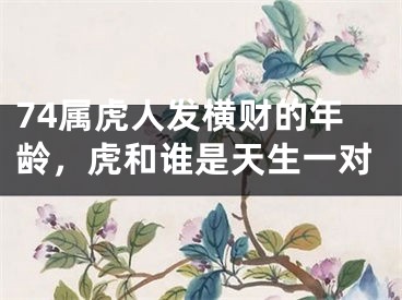 74属虎人发横财的年龄，虎和谁是天生一对
