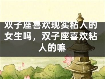双子座喜欢现实粘人的女生吗，双子座喜欢粘人的嘛