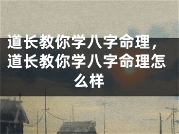 道长教你学八字命理,道长教你学八字命理怎么样