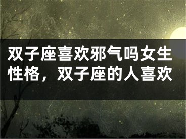 双子座喜欢邪气吗女生性格，双子座的人喜欢