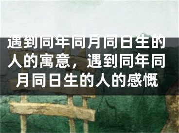 遇到同年同月同日生的人的寓意，遇到同年同月同日生的人的感慨